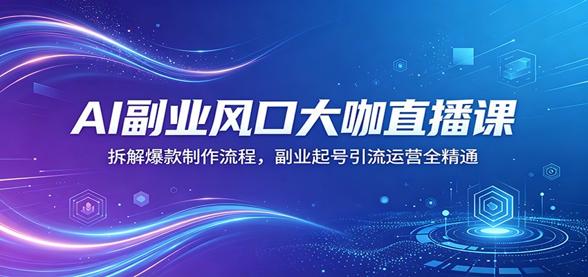 AI副业风口大咖直播课：拆解爆款制作流程，副业起号引流运营全精通-无畏轻创