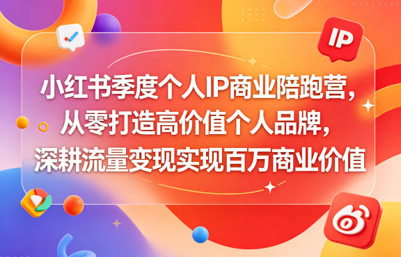 小红书季度个人IP商业陪跑营，从零打造高价值个人品牌，深耕流量变现实现百万商业价值-无畏轻创