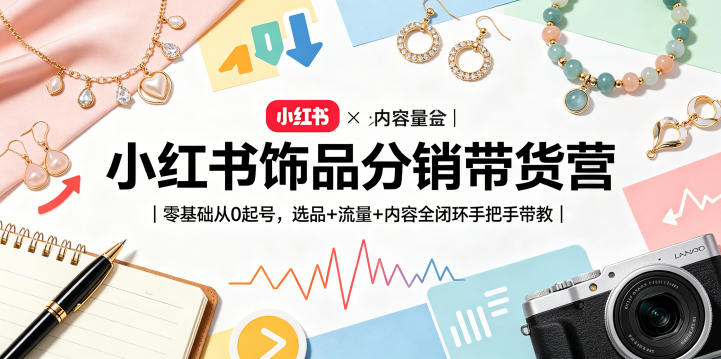 小红书饰品分销带货营｜零基础从0起号，选品+流量+内容全闭环手把手带教-无畏轻创