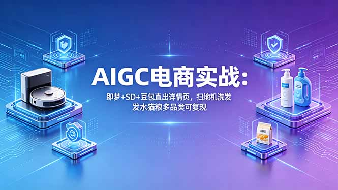 AIGC电商实战班：即梦+SD+豆包直出详情页，扫地机洗发水猫粮多品类可复现-无畏轻创