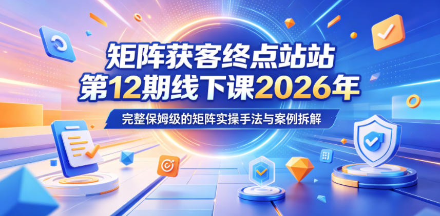 矩阵获客终点站第12期线下课2026年5月22-23号，完整保姆级的矩阵实操手法与案例拆解-无畏轻创