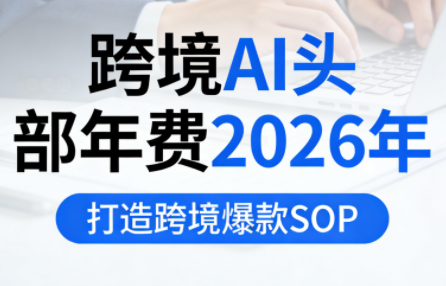 跨境AI头部年费2026年，打造跨境爆款SOP(更新5月)-无畏轻创
