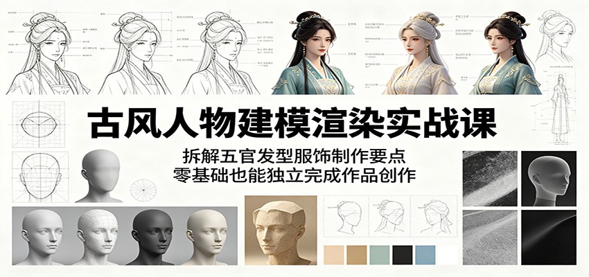 古风人物建模渲染实战课：拆解五官发型服饰制作要点，零基础也能独立完成作品创作-无畏轻创