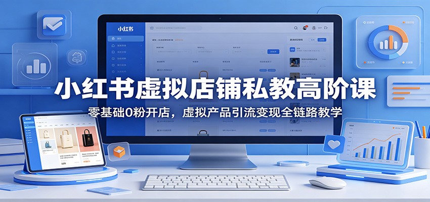 小红书虚拟店铺私教高阶课：零基础0粉开店，虚拟产品引流变现全链路教学-无畏轻创