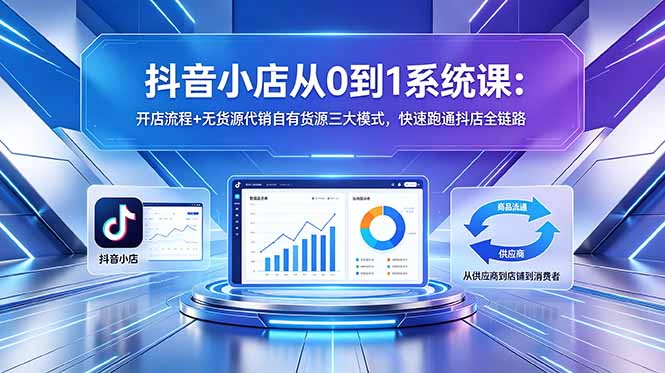 抖音小店从0到1系统课：开店流程+无货源代销自有货源三大模式，快速跑通抖店全链路-无畏轻创