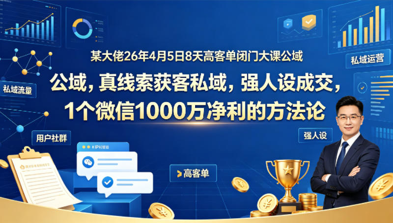 某大佬26年4月5日8天高客单闭门大课公域，真线索获客私域，强人设成交，1个微信1000W净利的方法论-无畏轻创