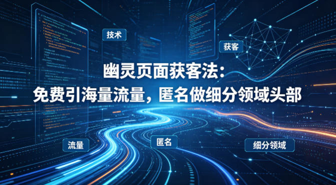 用懂技术！幽灵页面获客法：免费引海量流量，匿名做细分领域头部-无畏轻创