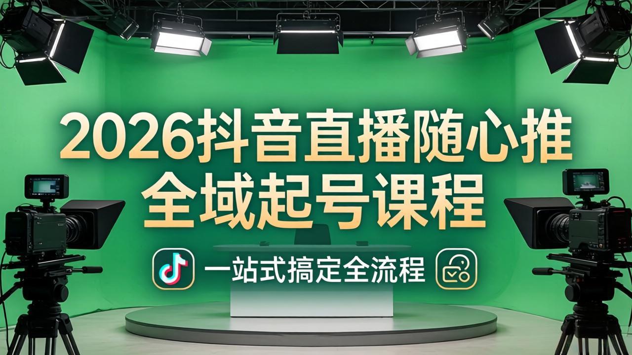 2026抖音直播随心推全域起号课程：一站式搞定直播起号、稳号、放量全流程(更新4月-无畏轻创