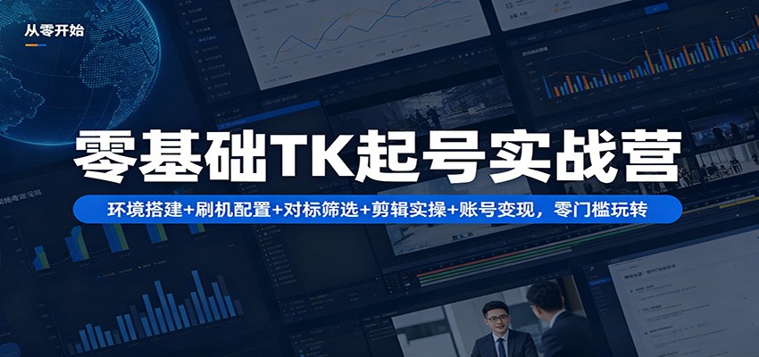 零基础TK起号实战营：环境搭建+ 刷机配置+对标筛选+剪辑实操+账号变现，零门槛玩转-无畏轻创