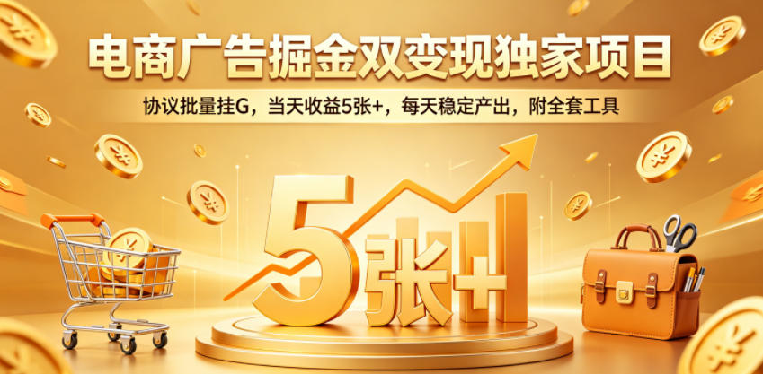 电商广告掘金双变现独家项目，协议批量挂G，当天收益5张+，每天稳定产出，附全套工具【揭秘】-无畏轻创