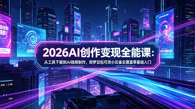 2026AI创作变现全能课-更新5月：从工具下载到AI视频制作，即梦豆包可灵小云雀全覆盖零基础入门-无畏轻创