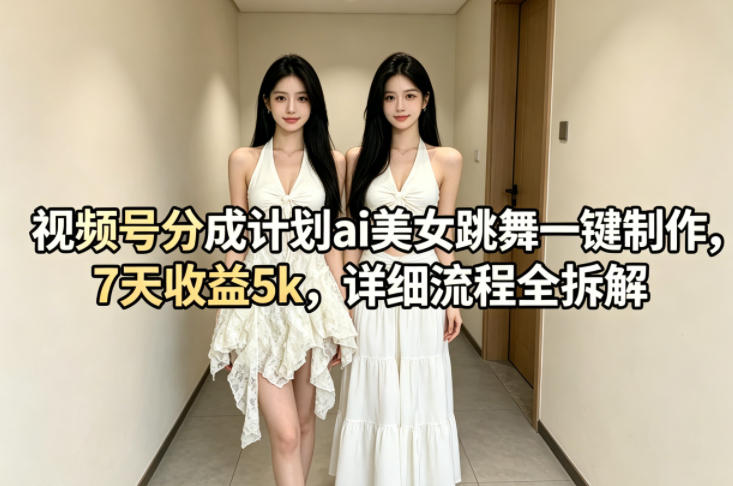 视频号分成计划ai美女跳舞一键制作，7天收益5k，详细流程全拆解-无畏轻创