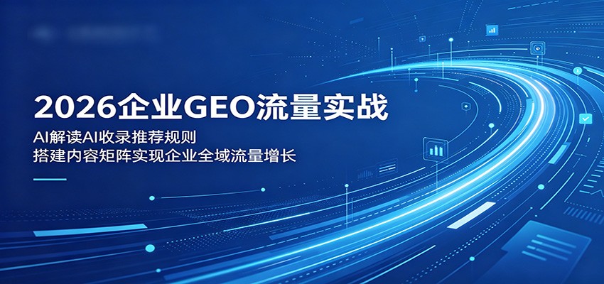 2026企业GEO流量实战：解读AI收录推荐规则，搭建内容矩阵实现企业全域流量增长-无畏轻创
