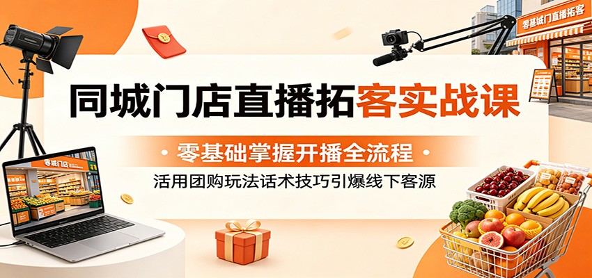 同城门店直播拓客实战课：零基础掌握开播全流程，活用团购玩法话术技巧引爆线下客源-无畏轻创