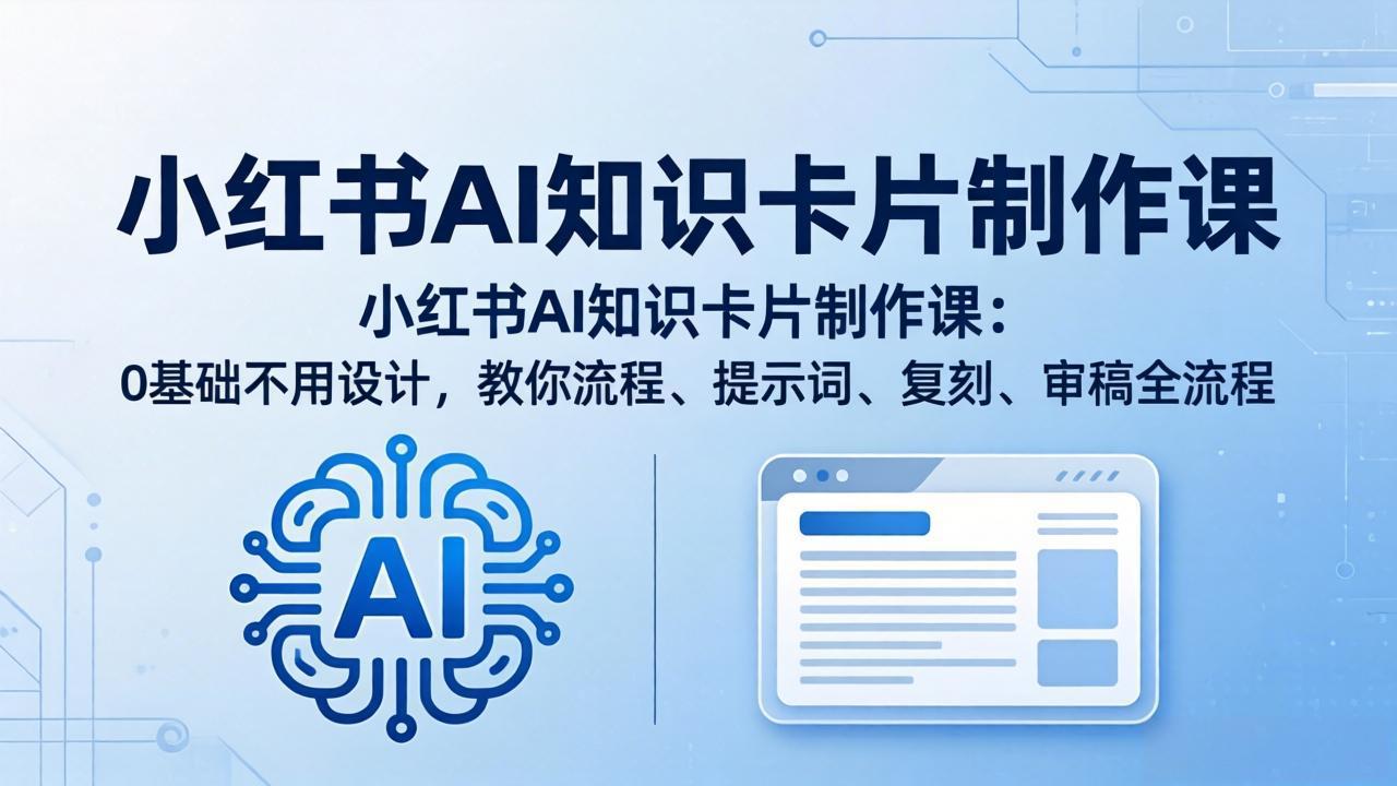 小红书AI知识卡片制作课：0基础不用设计，教你流程、提示词、复刻、审稿全流程-无畏轻创
