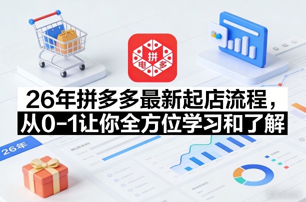 26年拼多多最新起店流程，从0-1让你全方位学习和了解(05月28日更新)-无畏轻创
