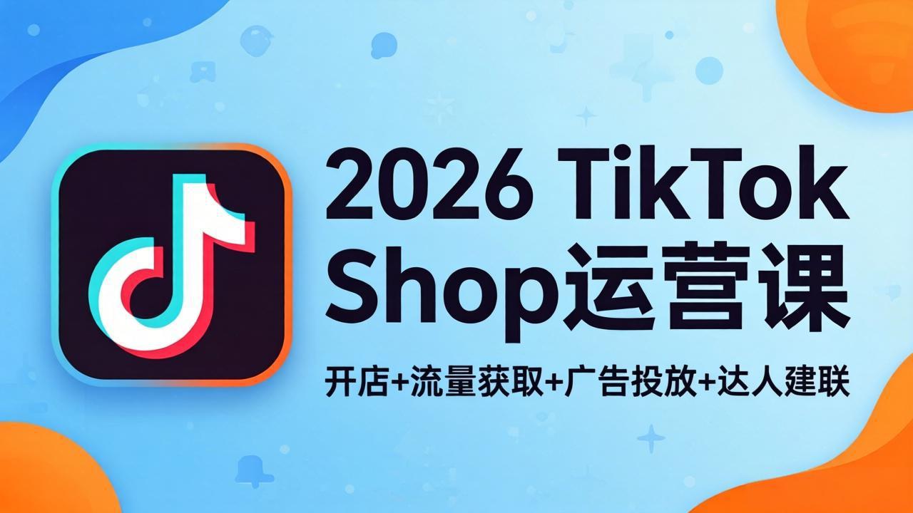 2026TikTok Shop运营课：开店+流量获取+广告投放+达人建联，解锁海外电商掘金路径-无畏轻创