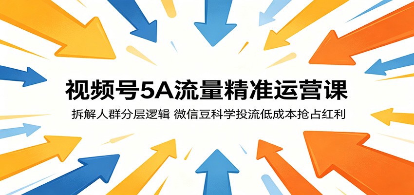 视频号5A流量精准运营课：拆解人群分层逻辑，微信豆科学投流低成本抢占红利-无畏轻创
