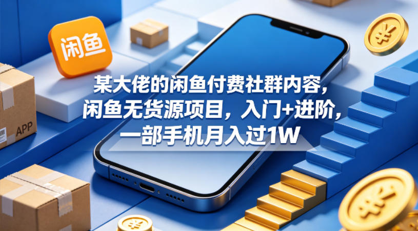 某大佬的闲鱼付费社群内容，闲鱼无货源项目，入门+进阶，一部手机月入过1W-无畏轻创