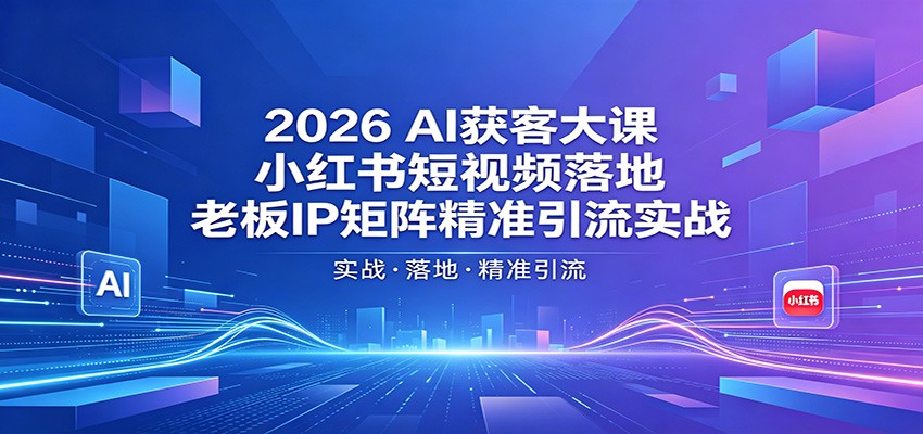 2026AI获客大课：小红书短视频落地，老板IP矩阵精准引流实战-无畏轻创