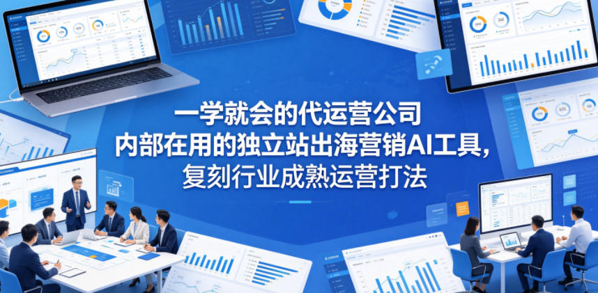 一学就会的代运营公司内部在用的独立站出海营销AI工具，复刻行业成熟运营打法-无畏轻创
