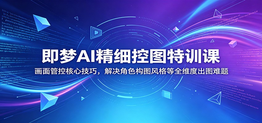 即梦AI精细控图特训课：画面管控核心技巧，解决角色构图风格等全维度出图难题-无畏轻创