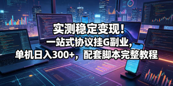 实测稳定变现！一站式协议挂G副业，单机日入300+，配套脚本完整教程【揭秘】-无畏轻创