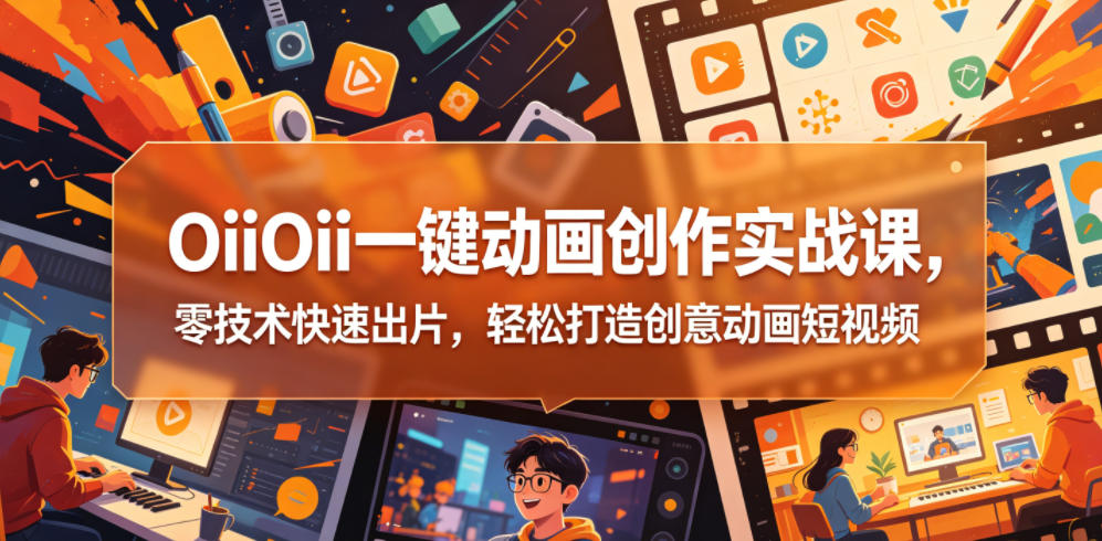 OiiOii一键动画创作实战课，零技术快速出片，轻松打造创意动画短视频-无畏轻创