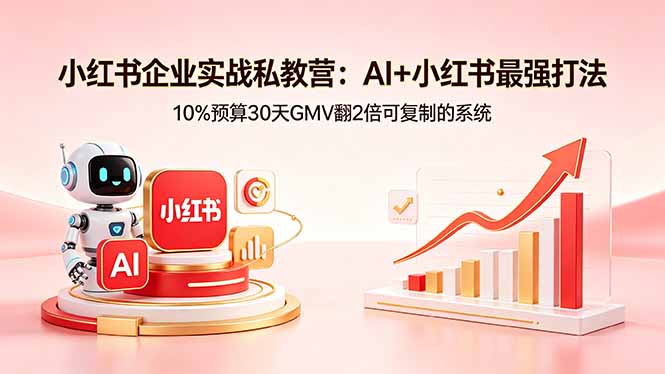 小红书企业实战私教营：AI+小红书最强打法，10%预算30天GMV翻2倍可复制的系统-无畏轻创