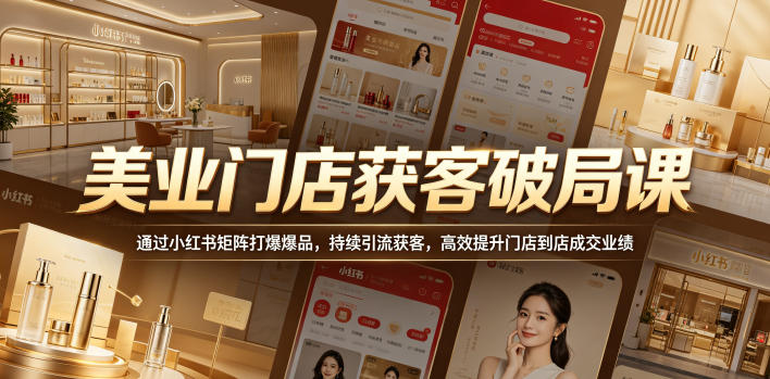美业门店获客破局课，通过小红书矩阵打爆爆品，持续引流获客，高效提升门店到店成交业绩-无畏轻创