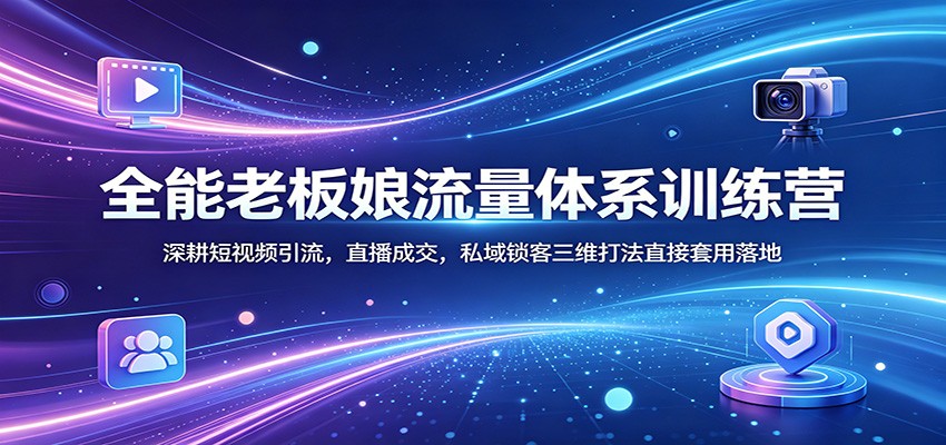 全能老板娘流量体系训练营：深耕短视频引流，直播成交，私域锁客三维打法直接套用落地-无畏轻创