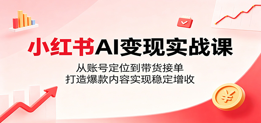小红书AI变现实战课：从账号定位到带货接单，打造爆款内容实现稳定增收-无畏轻创