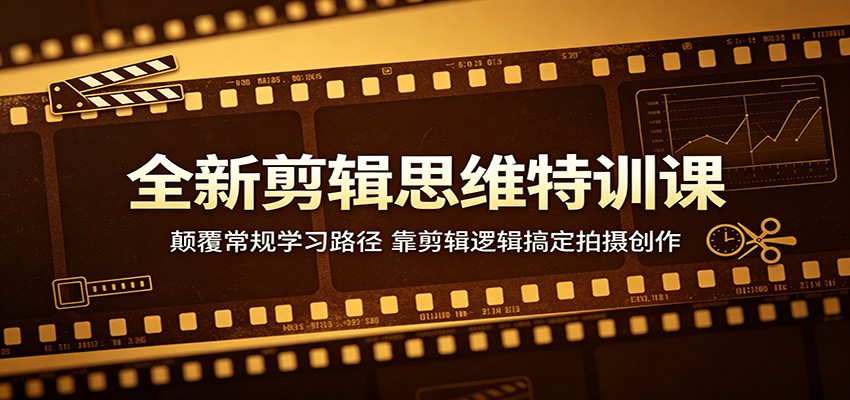 全新剪辑思维特训课：颠覆常规学习路径，靠剪辑逻辑搞定拍摄创作-无畏轻创