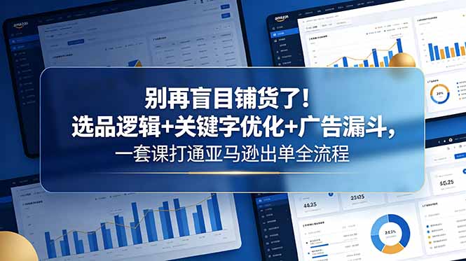 别再盲目铺货了！选品逻辑+关键字优化+广告漏斗，一套课打通亚马逊出单全流程-无畏轻创