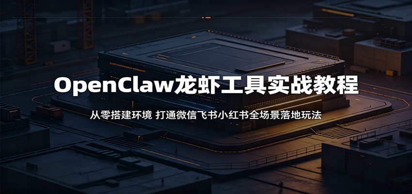 OpenClaw龙虾工具实战教程：从零搭建环境，打通微信飞书小红书全场景落地玩法-无畏轻创