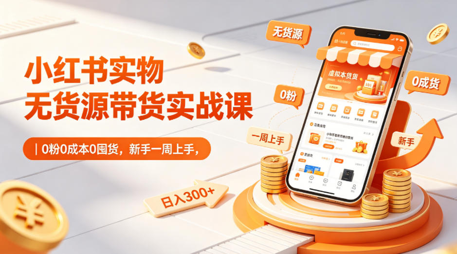 小红书实物无货源带货实战课｜0粉0成本0囤货，新手一周上手，日入300+-无畏轻创