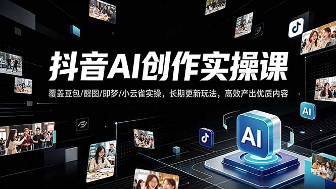 抖音AI创作变现课，覆盖豆包/醒图/即梦/小云雀实操，长期更新玩法，高效产出优质内容-无畏轻创