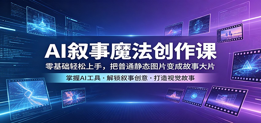 AI叙事魔法创作课：零基础轻松上手，把普通静态图片变成故事大片-无畏轻创