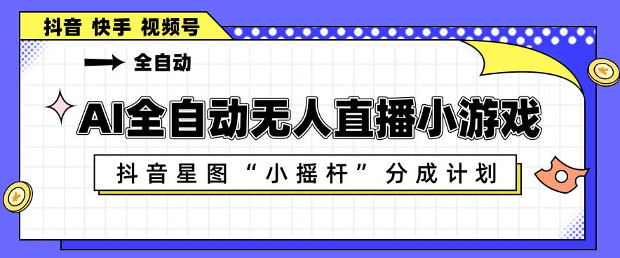 AI全自动直播小游戏，抖音星图小摇杆分成计划，支持多账号矩阵化运营【揭秘】-无畏轻创