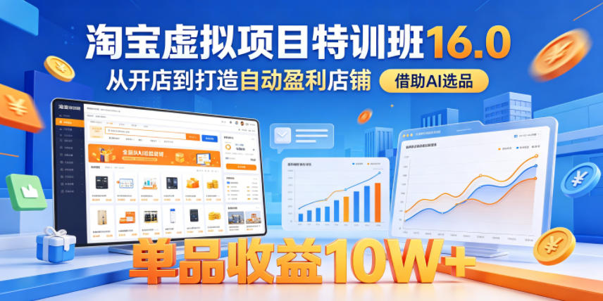 淘宝虚拟项目特训班16.0，从开店到打造自动盈利店铺，借助AI选品，单品收益10W+(更新5月)-无畏轻创