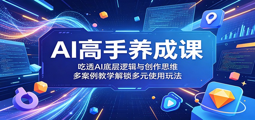AI高手养成课：吃透AI底层逻辑与创作思维，多案例教学解锁多元使用玩法-无畏轻创