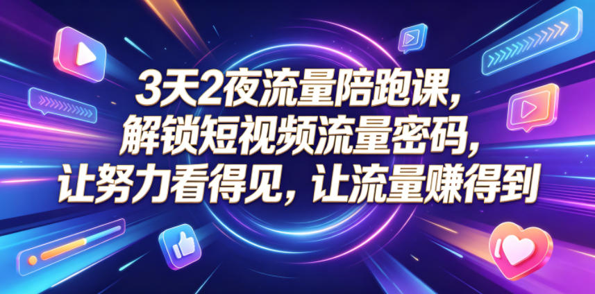 3天2夜流量陪跑课，解锁短视频流量密码，让努力看得见，让流量賺得到-无畏轻创
