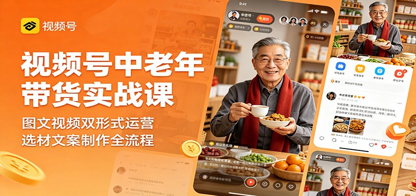视频号中老年带货实战课：图文视频双形式运营，选材文案制作全流程-无畏轻创