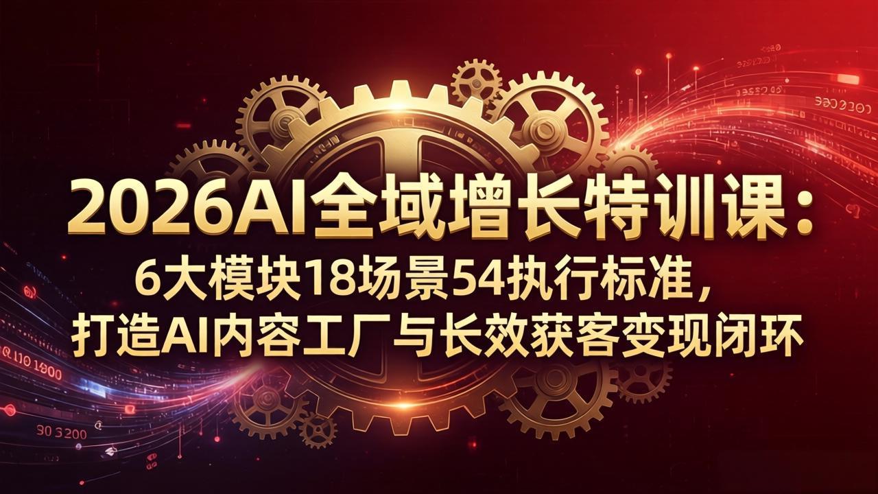 2026AI全域增长特训课：6大模块18场景54执行标准，打造AI内容工厂与长效获客变现闭环-无畏轻创