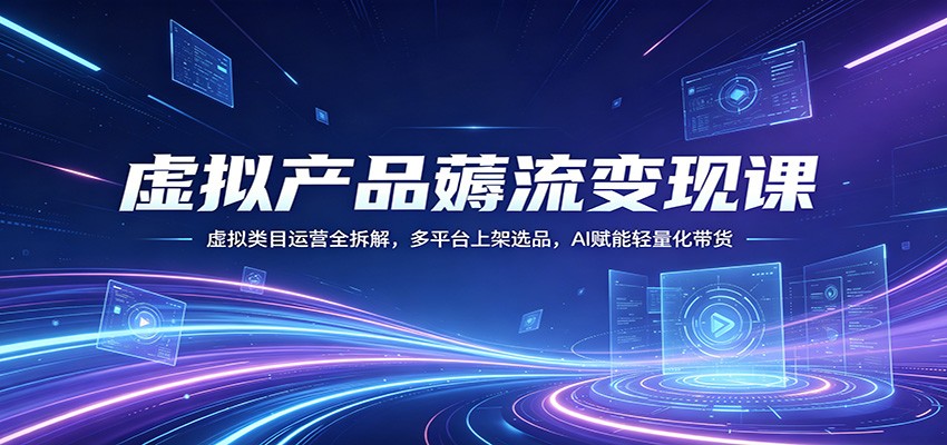虚拟产品薅流变现课：虚拟类目运营全拆解，多平台上架选品，AI赋能轻量化带货-无畏轻创