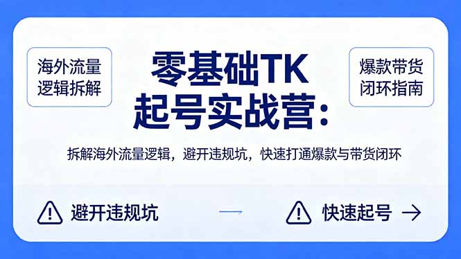零基础 TK 起号实战营：拆解海外流量逻辑，避开违规坑，快速打通爆款与带货闭环-无畏轻创