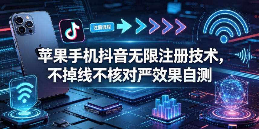 苹果手机抖音无限注册技术，不掉线不核对丨效果自测-无畏轻创