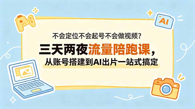 不会定位不会起号不会做视频？三天两夜流量陪跑课，从账号搭建到AI出片一站式搞定-无畏轻创