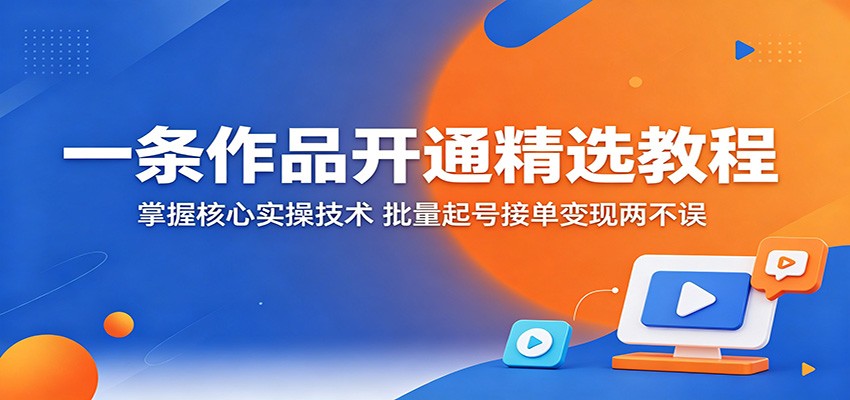 一条作品开通精选教程：掌握核心实操技术，批量起号接单变现两不误-无畏轻创