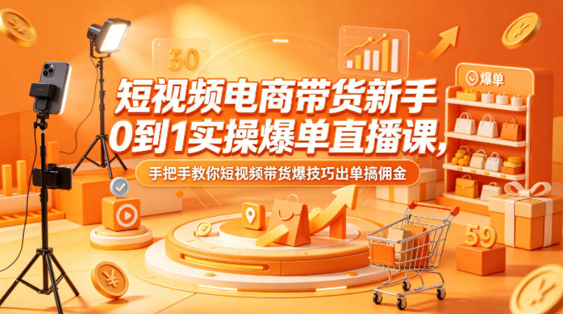 短视频电商带货新手0到1实操爆单直播课，手把手教你短视频带货爆技巧出单搞佣金-无畏轻创